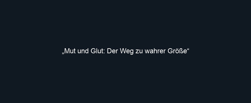 „Mut und Glut: Der Weg zu wahrer Größe“