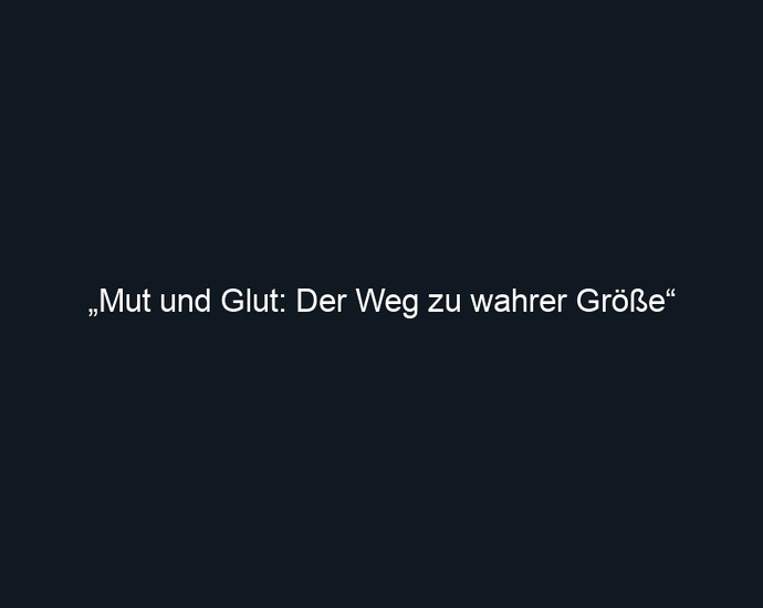 „Mut und Glut: Der Weg zu wahrer Größe“ 