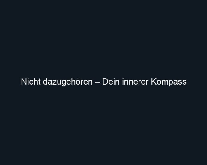 Nicht dazugehören – Dein innerer Kompass