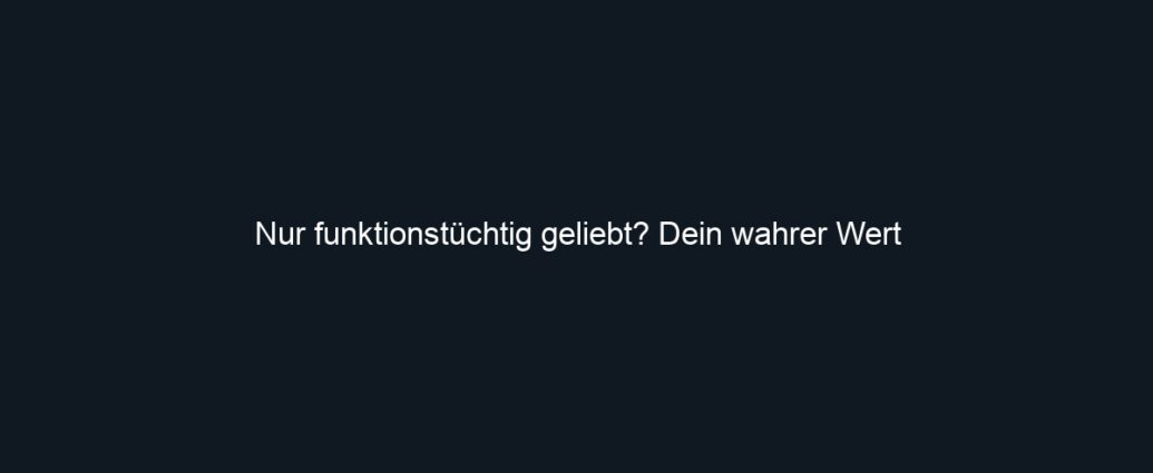 Nur funktionstüchtig geliebt? Dein wahrer Wert