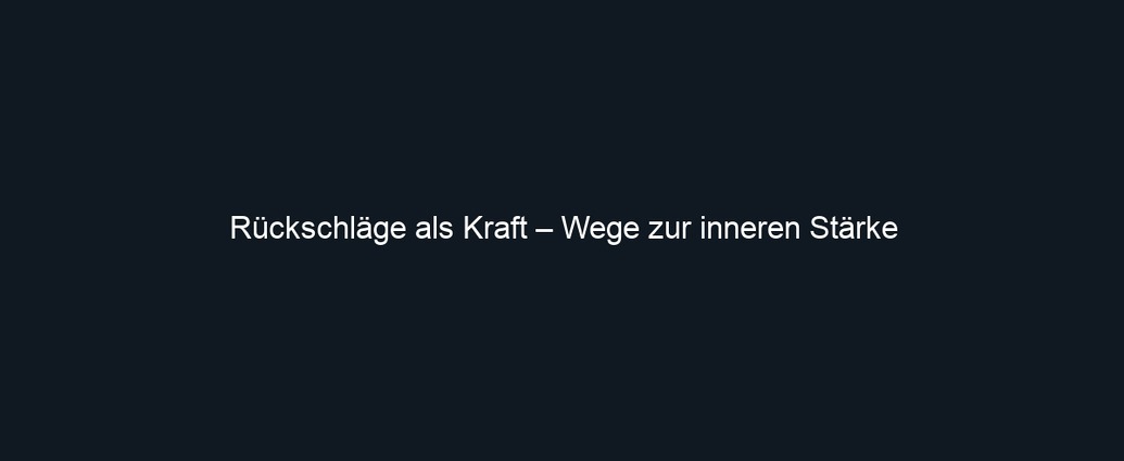 Rückschläge als Kraft – Wege zur inneren Stärke