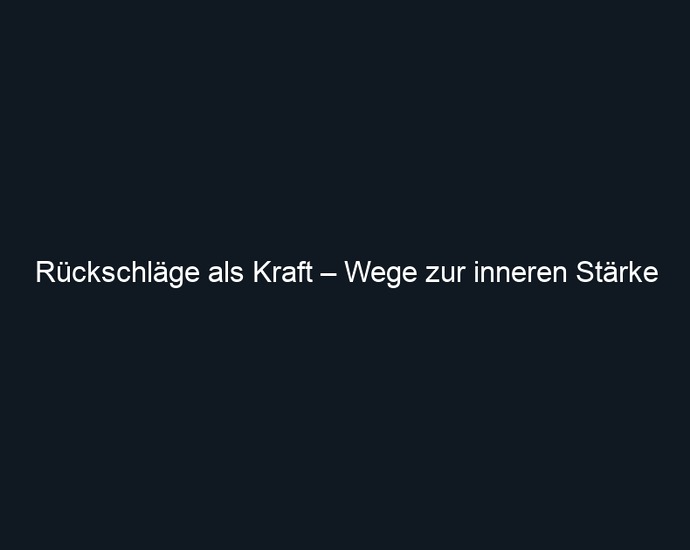 Rückschläge als Kraft – Wege zur inneren Stärke