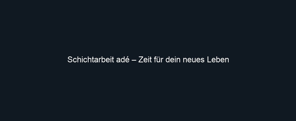 Schichtarbeit adé – Zeit für dein neues Leben