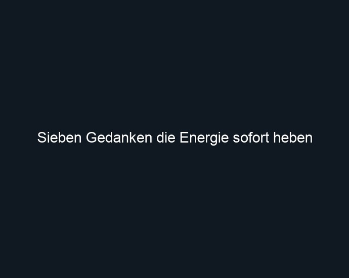 Sieben Gedanken die Energie sofort heben 