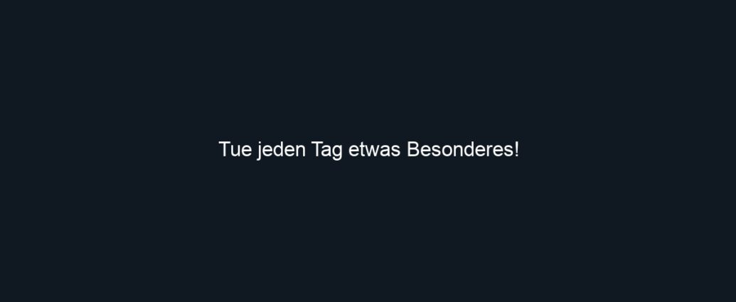 Tue jeden Tag etwas Besonderes!
