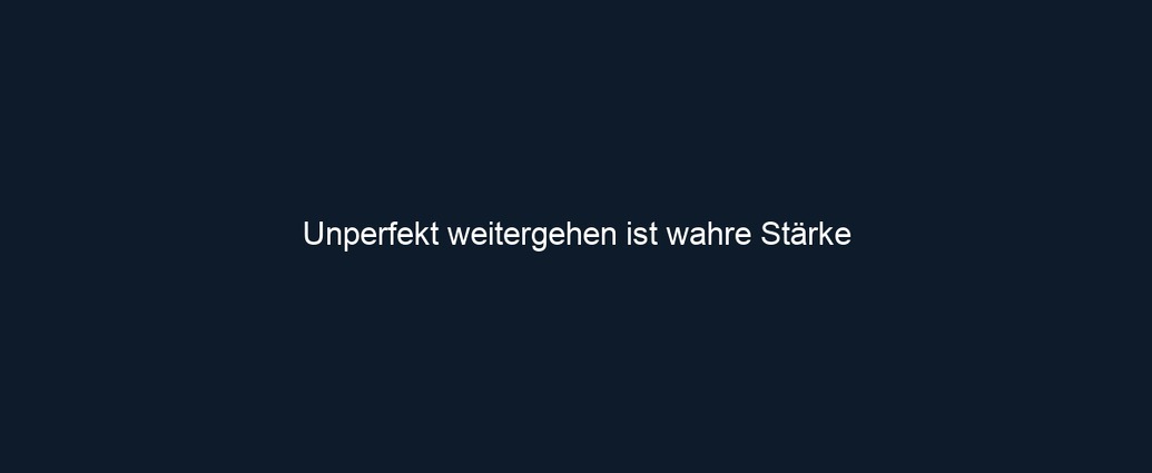 Unperfekt weitergehen ist wahre Stärke