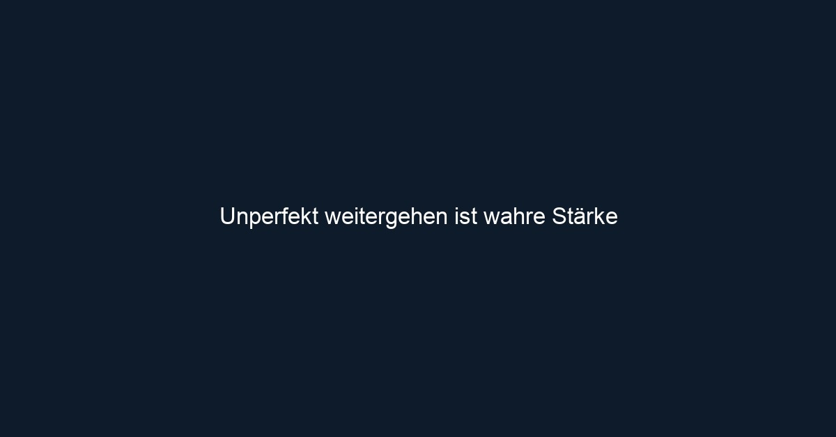 Unperfekt weitergehen ist wahre Stärke 
