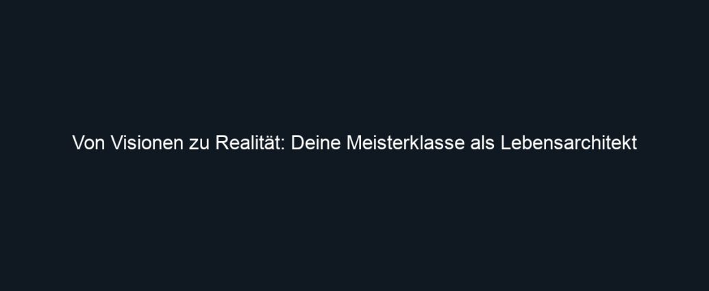 Von Visionen zu Realität: Deine Meisterklasse als Lebensarchitekt