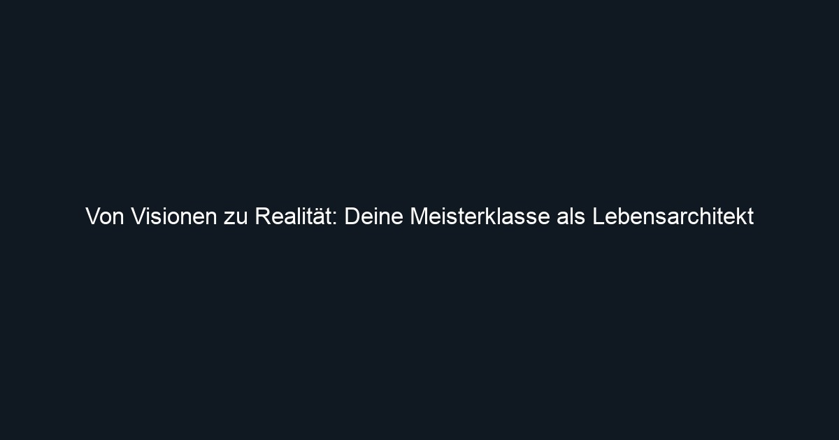 Von Visionen zu Realität: Deine Meisterklasse als Lebensarchitekt