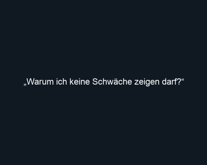 „Warum ich keine Schwäche zeigen darf?“