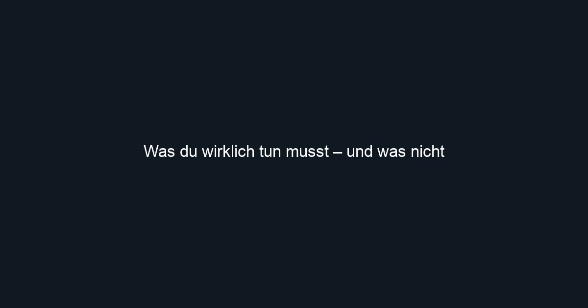 Was du wirklich tun musst – und was nicht