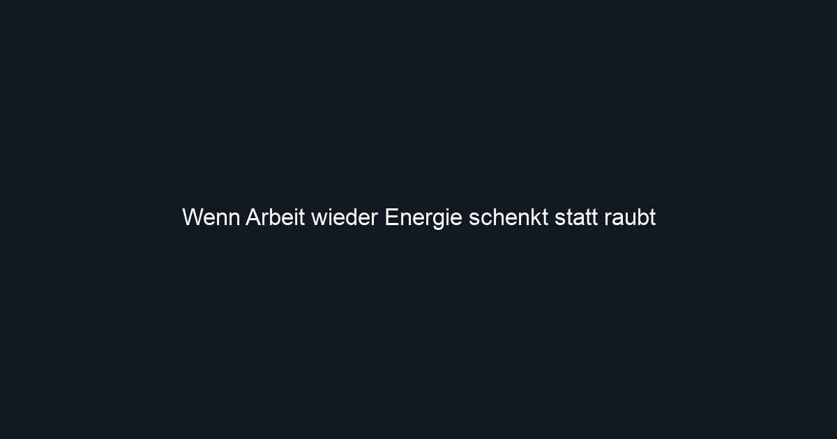 Wenn Arbeit wieder Energie schenkt statt raubt
