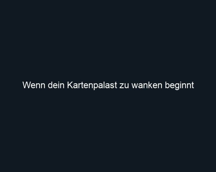 Wenn dein Kartenpalast zu wanken beginnt