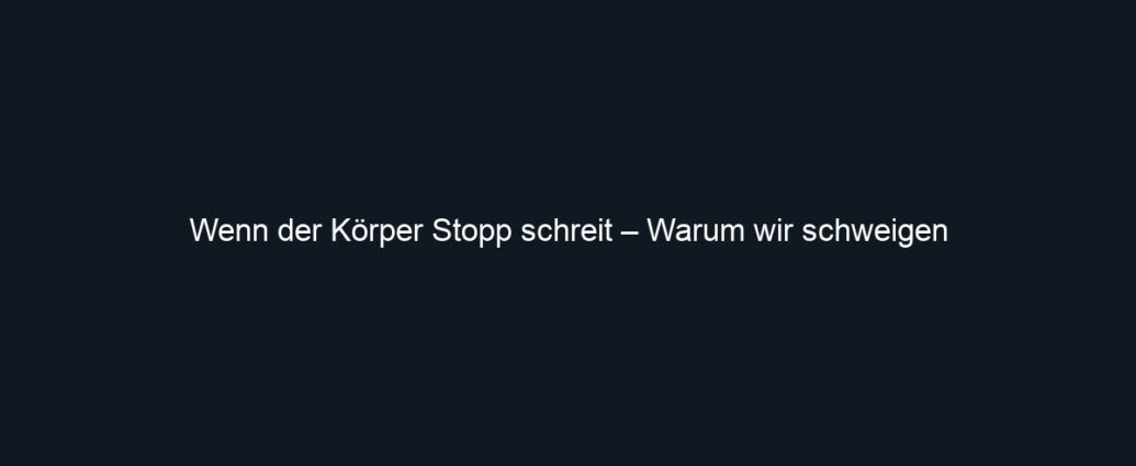 Wenn der Körper Stopp schreit – Warum wir schweigen
