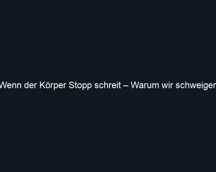 Wenn der Körper Stopp schreit – Warum wir schweigen