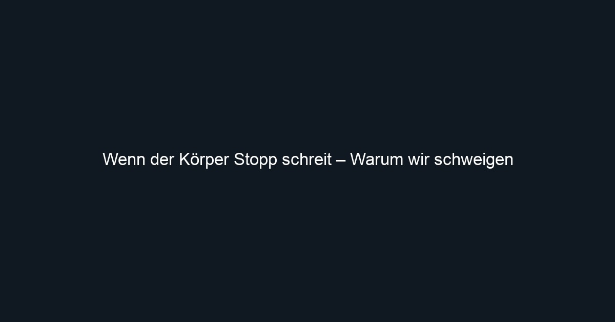 Wenn der Körper Stopp schreit – Warum wir schweigen