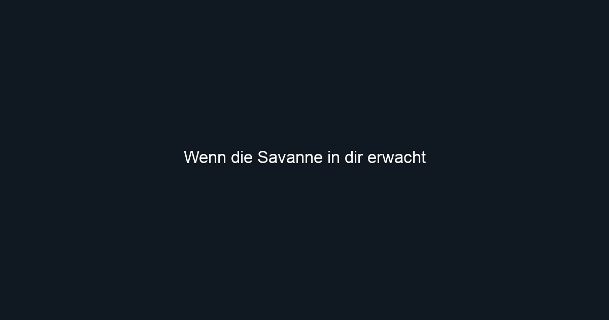Wenn die Savanne in dir erwacht