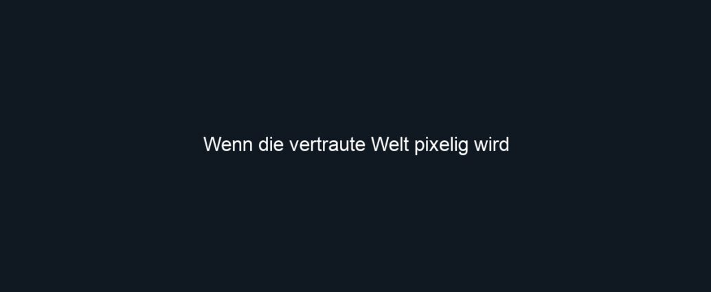 Wenn die vertraute Welt pixelig wird