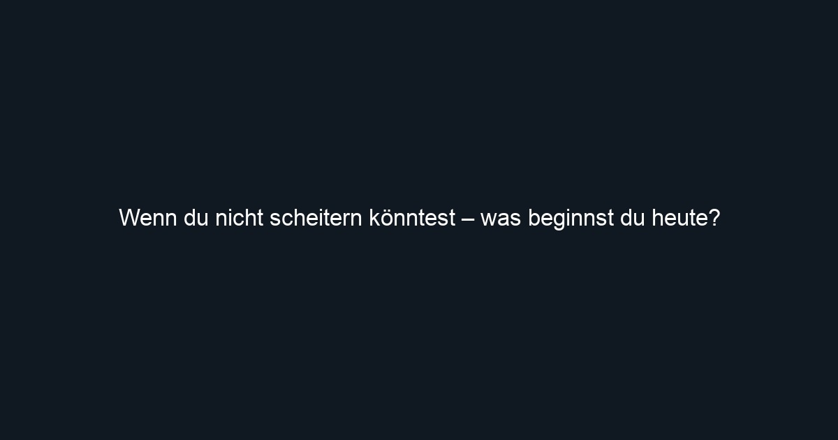 Wenn du nicht scheitern könntest – was beginnst du heute?