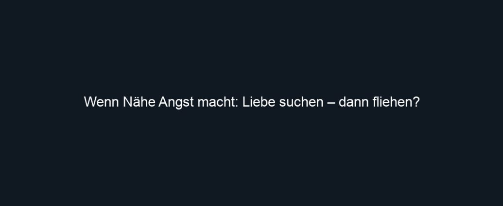 Wenn Nähe Angst macht: Liebe suchen – dann fliehen?