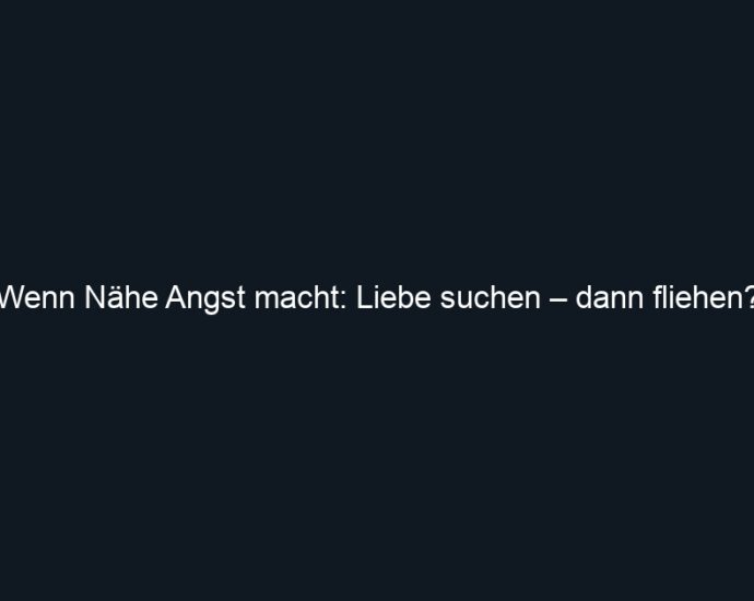 Wenn Nähe Angst macht: Liebe suchen – dann fliehen?
