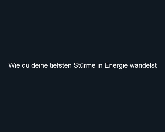 Wie du deine tiefsten Stürme in Energie wandelst