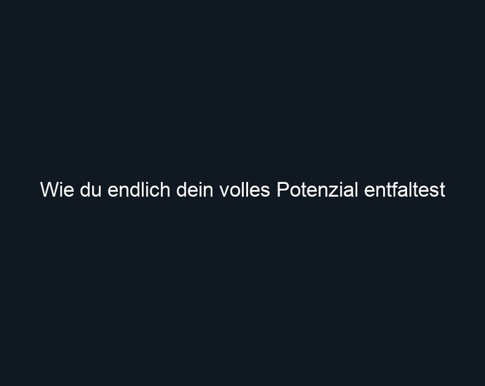 Wie du endlich dein volles Potenzial entfaltest