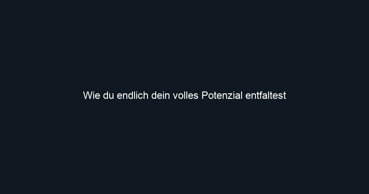 Wie du endlich dein volles Potenzial entfaltest