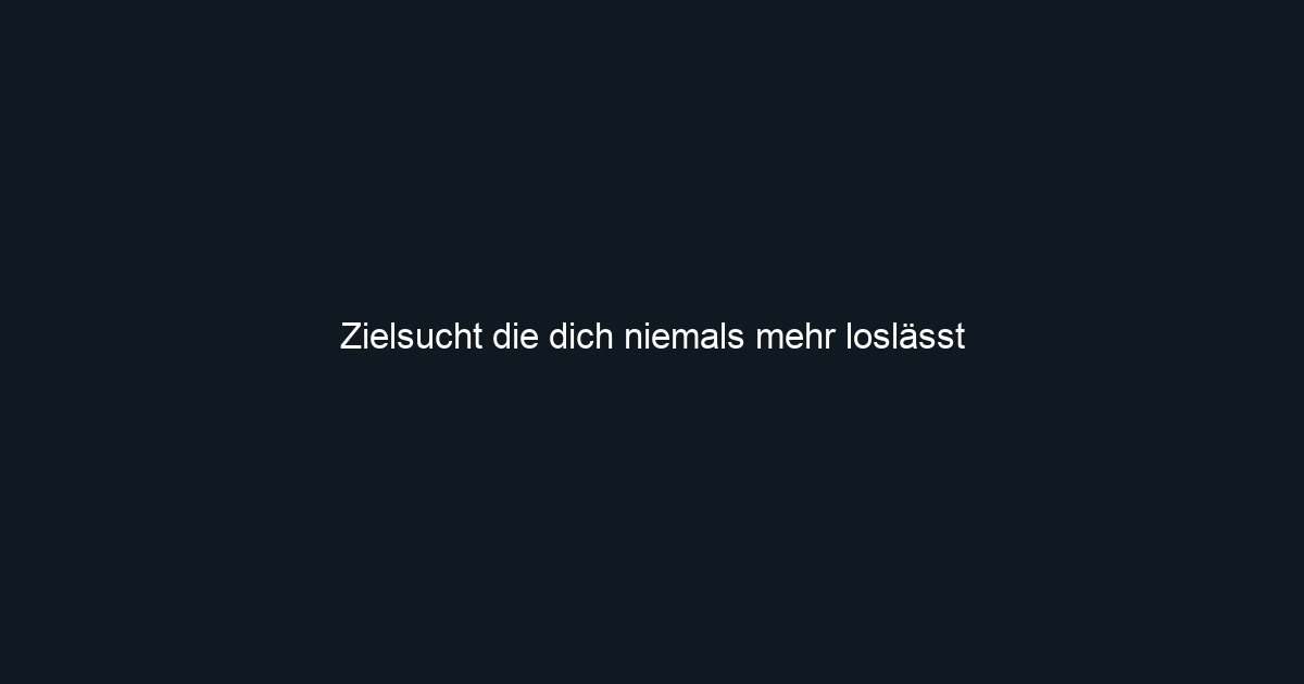 Zielsucht die dich niemals mehr loslässt