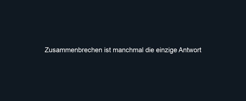 Zusammenbrechen ist manchmal die einzige Antwort