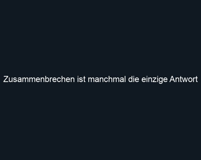 Zusammenbrechen ist manchmal die einzige Antwort