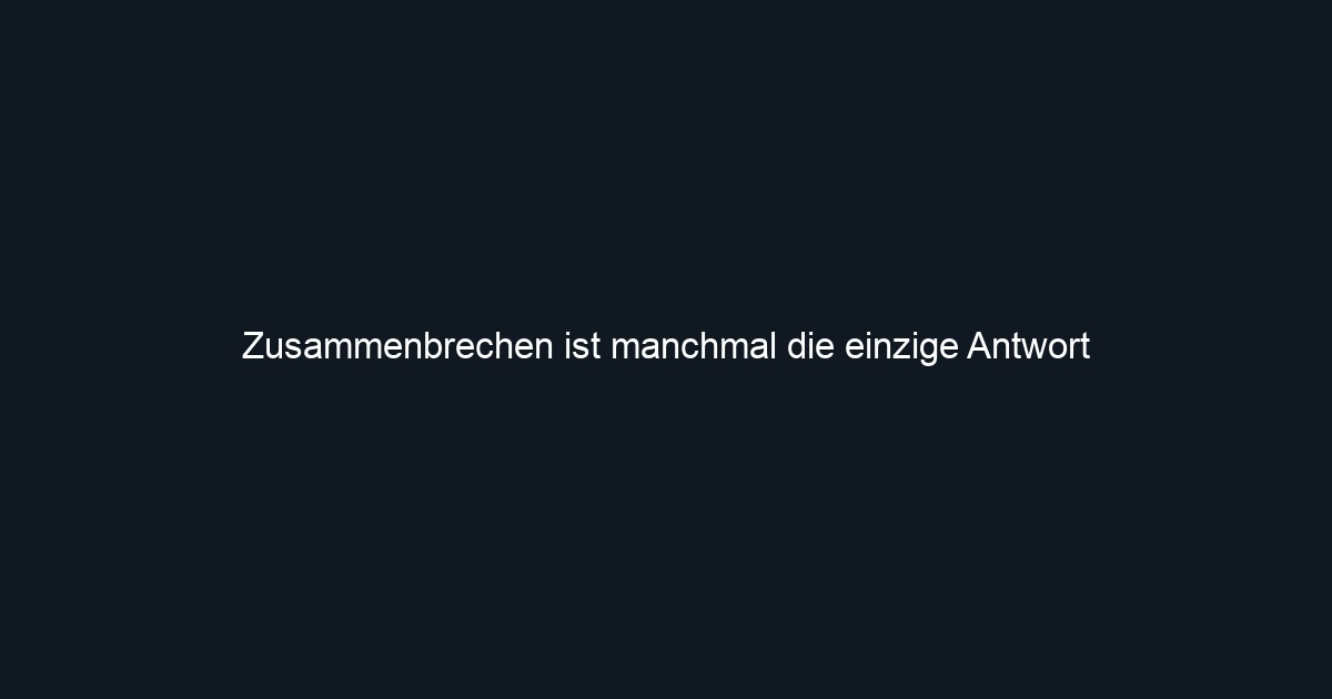 Zusammenbrechen ist manchmal die einzige Antwort