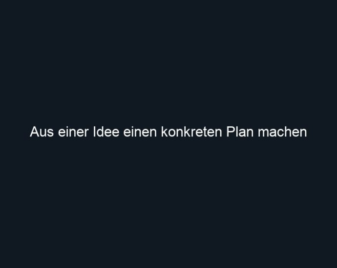 Aus einer Idee einen konkreten Plan machen