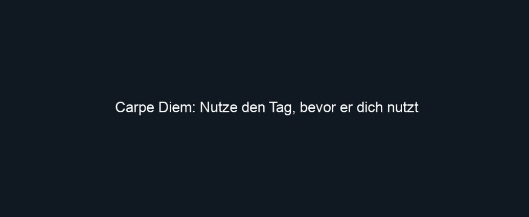 Carpe Diem: Nutze den Tag, bevor er dich nutzt