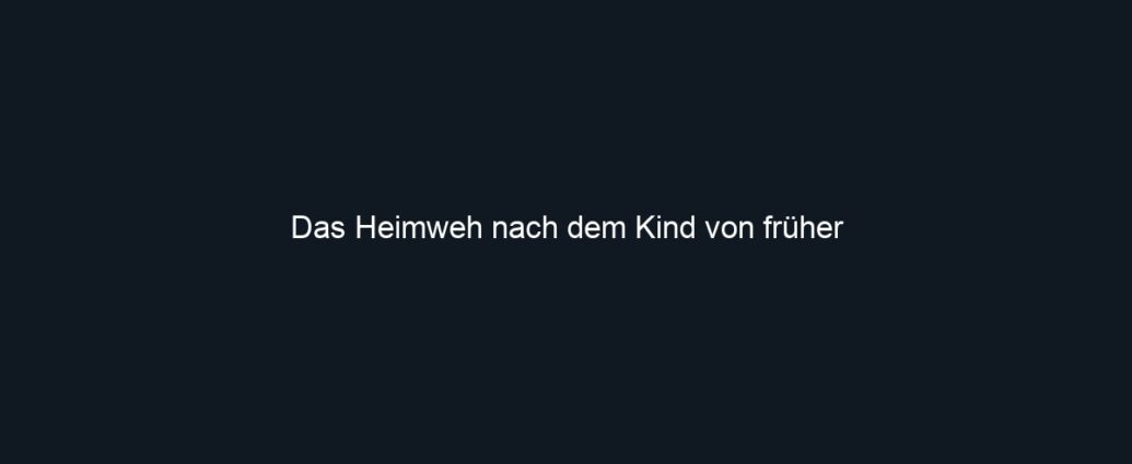 Das Heimweh nach dem Kind von früher