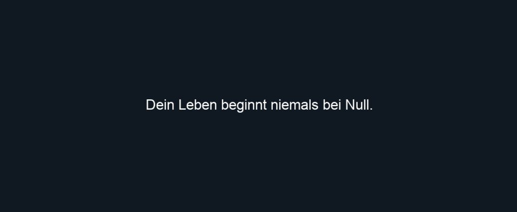 Dein Leben beginnt niemals bei Null.