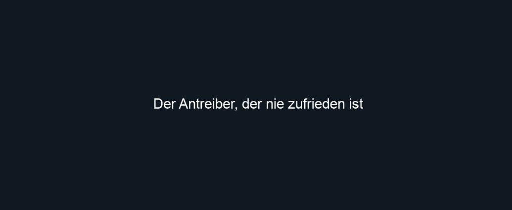 Der Antreiber, der nie zufrieden ist