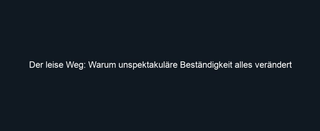 Der leise Weg: Warum unspektakuläre Beständigkeit alles verändert