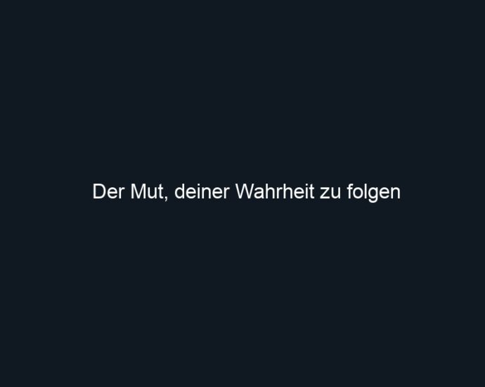 Der Mut, deiner Wahrheit zu folgen