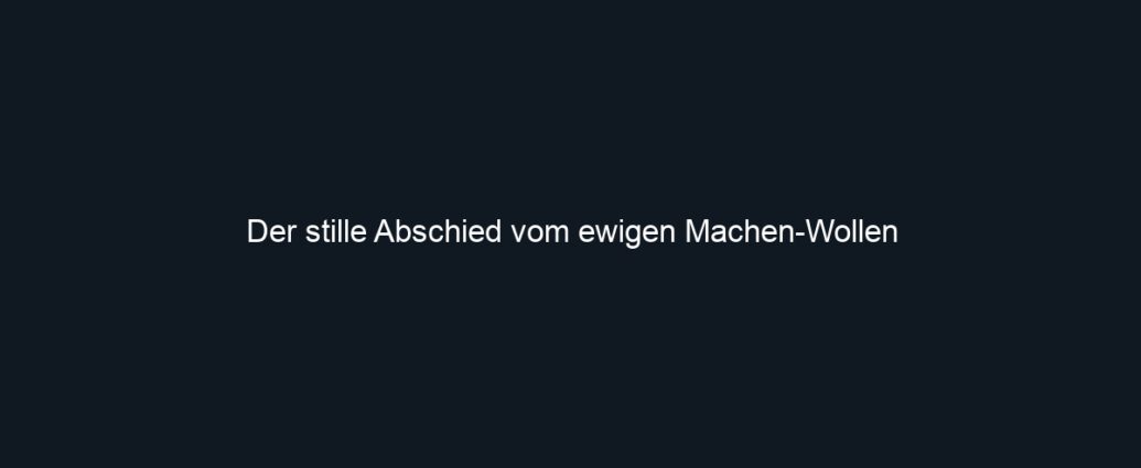 Der stille Abschied vom ewigen Machen Wollen