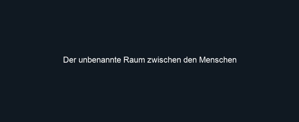 Der unbenannte Raum zwischen den Menschen