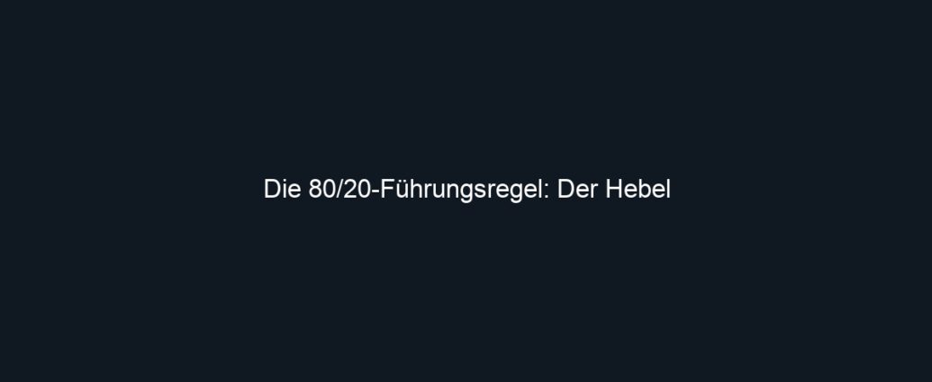 Die 80/20 Führungsregel: Der Hebel