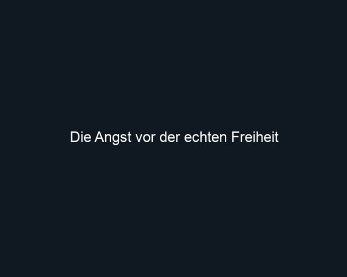 Die Angst vor der echten Freiheit