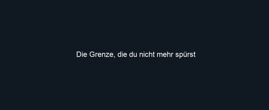 Die Grenze, die du nicht mehr spürst