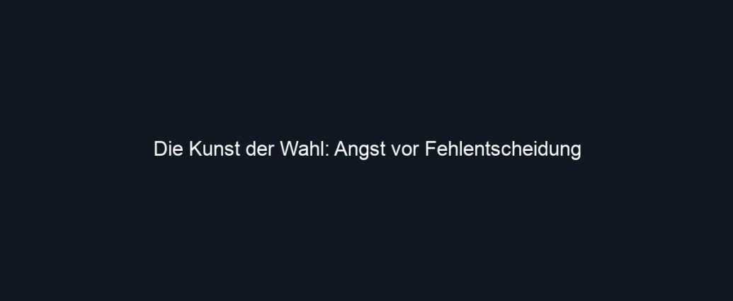 Die Kunst der Wahl: Angst vor Fehlentscheidung
