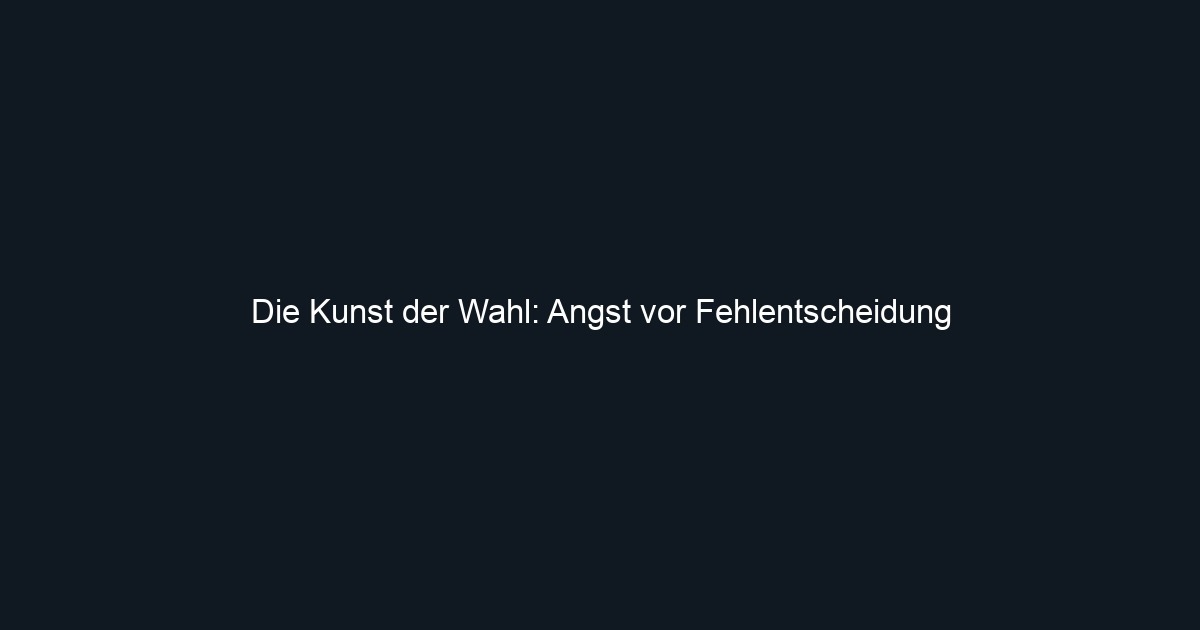 Die Kunst der Wahl: Angst vor Fehlentscheidung