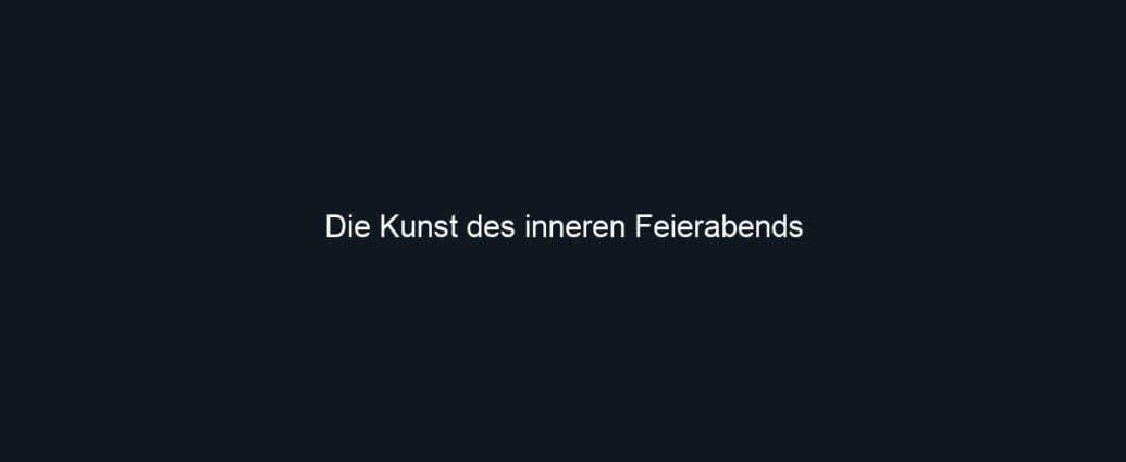 Die Kunst des inneren Feierabends