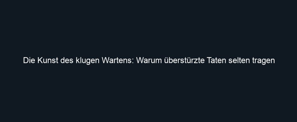 Die Kunst des klugen Wartens: Warum überstürzte Taten selten tragen