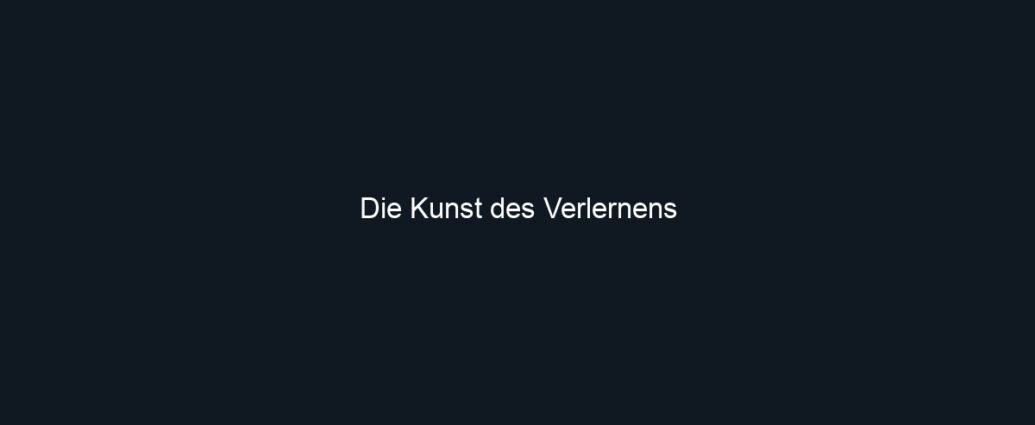Die Kunst des Verlernens