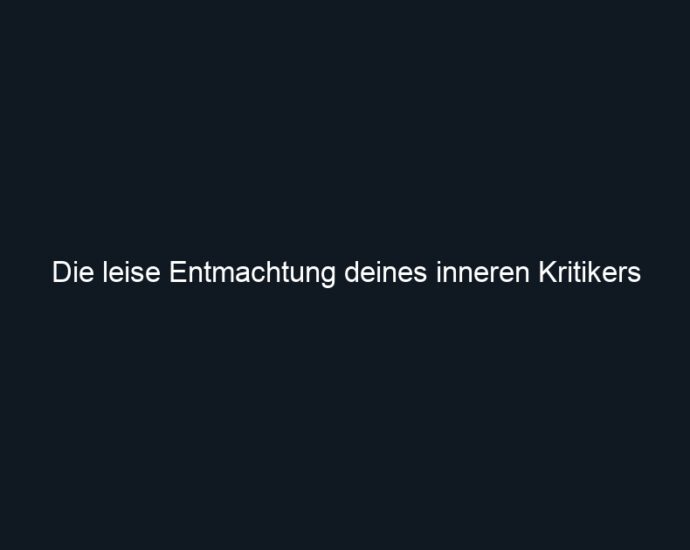 Die leise Entmachtung deines inneren Kritikers